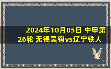 2024年10月05日 中甲第26轮 无锡吴钩vs辽宁铁人 全场录像